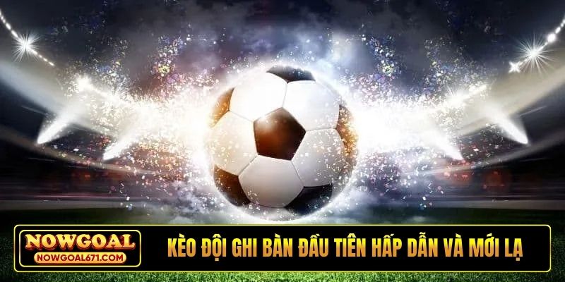 Kèo đội ghi bàn đầu tiên hấp dẫn và mới lạ